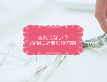 忘れてない?面接に必要な持ち物